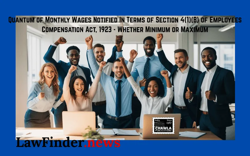 Quantum of Monthly Wages Notified In Terms of Section 4(1)(B) of Employees Compensation Act, 1923 - Whether Minimum or Maximum